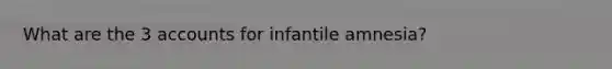 What are the 3 accounts for infantile amnesia?