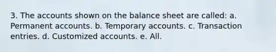 3. The accounts shown on the <a href='https://www.questionai.com/knowledge/k1u07UMB1r-balance-sheet' class='anchor-knowledge'>balance sheet</a> are called: a. Permanen<a href='https://www.questionai.com/knowledge/k7x83BRk9p-t-accounts' class='anchor-knowledge'>t accounts</a>. b. Temporary accounts. c. Transaction entries. d. Customized accounts. e. All.