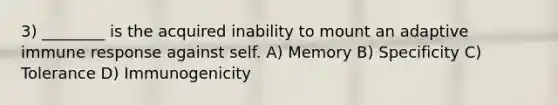 3) ________ is the acquired inability to mount an adaptive immune response against self. A) Memory B) Specificity C) Tolerance D) Immunogenicity