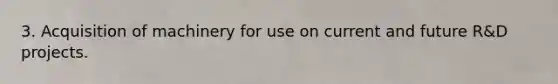 3. Acquisition of machinery for use on current and future R&D projects.