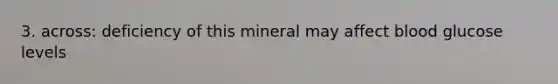 3. across: deficiency of this mineral may affect blood glucose levels