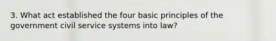 3. What act established the four basic principles of the government civil service systems into law?