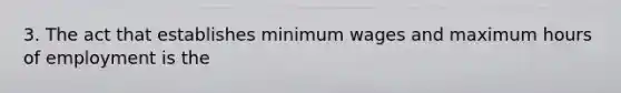 3. The act that establishes minimum wages and maximum hours of employment is the