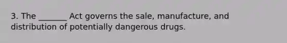 3. The _______ Act governs the sale, manufacture, and distribution of potentially dangerous drugs.