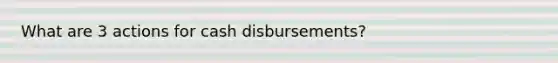 What are 3 actions for cash disbursements?