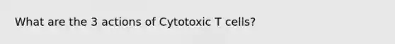 What are the 3 actions of Cytotoxic T cells?