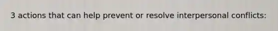 3 actions that can help prevent or resolve interpersonal conflicts: