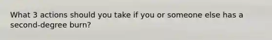 What 3 actions should you take if you or someone else has a second-degree burn?