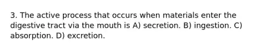 3. The active process that occurs when materials enter the digestive tract via <a href='https://www.questionai.com/knowledge/krBoWYDU6j-the-mouth' class='anchor-knowledge'>the mouth</a> is A) secretion. B) ingestion. C) absorption. D) excretion.