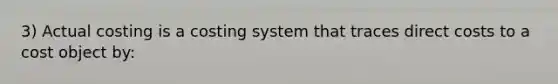 3) Actual costing is a costing system that traces direct costs to a cost object by: