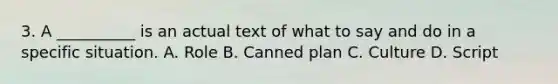 3. A __________ is an actual text of what to say and do in a specific situation. A. Role B. Canned plan C. Culture D. Script