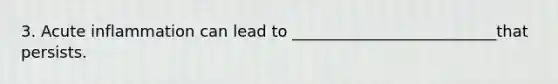 3. Acute inflammation can lead to __________________________that persists.