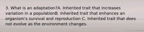 3. What is an adaptation?A. Inherited trait that increases variation in a populationB. Inherited trait that enhances an organism's survival and reproduction C. Inherited trait that does not evolve as the environment changes.