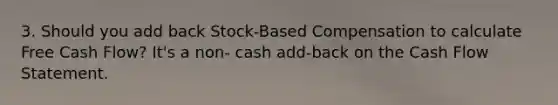 3. Should you add back Stock-Based Compensation to calculate Free Cash Flow? It's a non- cash add-back on the Cash Flow Statement.