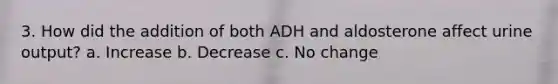 3. How did the addition of both ADH and aldosterone affect urine output? a. Increase b. Decrease c. No change