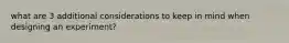 what are 3 additional considerations to keep in mind when designing an experiment?