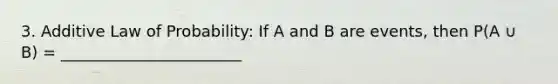 3. Additive Law of Probability: If A and B are events, then P(A ∪ B) = _______________________