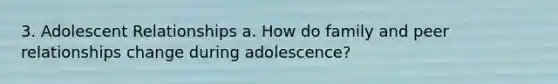 3. Adolescent Relationships a. How do family and peer relationships change during adolescence?