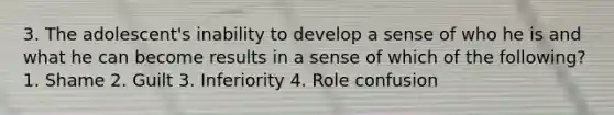 3. The adolescent's inability to develop a sense of who he is and what he can become results in a sense of which of the following? 1. Shame 2. Guilt 3. Inferiority 4. Role confusion