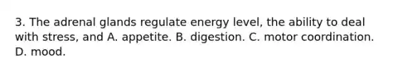 3. The adrenal glands regulate energy level, the ability to deal with stress, and A. appetite. B. digestion. C. motor coordination. D. mood.