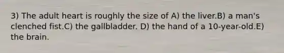 3) The adult heart is roughly the size of A) the liver.B) a man's clenched fist.C) the gallbladder. D) the hand of a 10-year-old.E) the brain.