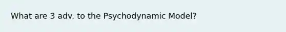 What are 3 adv. to the Psychodynamic Model?