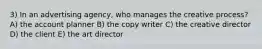 3) In an advertising agency, who manages the creative process? A) the account planner B) the copy writer C) the creative director D) the client E) the art director