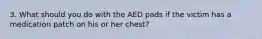 3. What should you do with the AED pads if the victim has a medication patch on his or her chest?