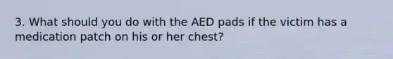 3. What should you do with the AED pads if the victim has a medication patch on his or her chest?