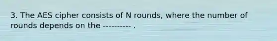 3. The AES cipher consists of N rounds, where the number of rounds depends on the ---------- .