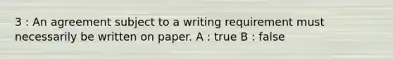 3 : An agreement subject to a writing requirement must necessarily be written on paper. A : true B : false