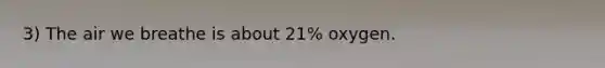 3) The air we breathe is about 21% oxygen.