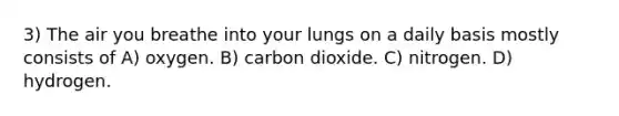 3) The air you breathe into your lungs on a daily basis mostly consists of A) oxygen. B) carbon dioxide. C) nitrogen. D) hydrogen.