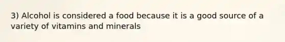 3) Alcohol is considered a food because it is a good source of a variety of vitamins and minerals