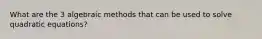 What are the 3 algebraic methods that can be used to solve quadratic equations?