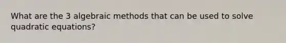 What are the 3 algebraic methods that can be used to solve quadratic equations?