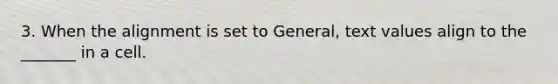 3. When the alignment is set to General, text values align to the _______ in a cell.