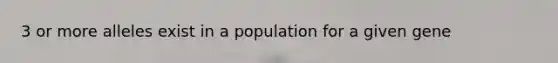 3 or more alleles exist in a population for a given gene