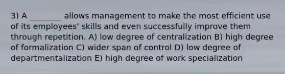 3) A ________ allows management to make the most efficient use of its employees' skills and even successfully improve them through repetition. A) low degree of centralization B) high degree of formalization C) wider span of control D) low degree of departmentalization E) high degree of work specialization