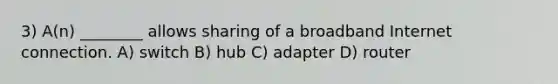 3) A(n) ________ allows sharing of a broadband Internet connection. A) switch B) hub C) adapter D) router