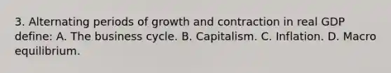 3. Alternating periods of growth and contraction in real GDP define: A. The business cycle. B. Capitalism. C. Inflation. D. Macro equilibrium.