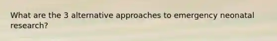 What are the 3 alternative approaches to emergency neonatal research?