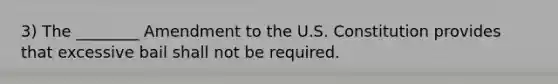 3) The ________ Amendment to the U.S. Constitution provides that excessive bail shall not be required.