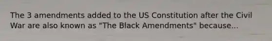 The 3 amendments added to the US Constitution after the Civil War are also known as "The Black Amendments" because...