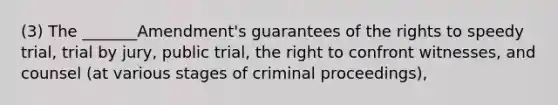 (3) The _______Amendment's guarantees of the rights to speedy trial, trial by jury, public trial, the right to confront witnesses, and counsel (at various stages of criminal proceedings),