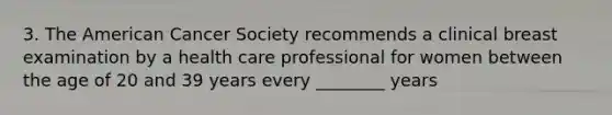 3. The American Cancer Society recommends a clinical breast examination by a health care professional for women between the age of 20 and 39 years every ________ years