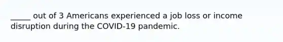 _____ out of 3 Americans experienced a job loss or income disruption during the COVID-19 pandemic.