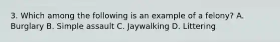 3. Which among the following is an example of a felony? A. Burglary B. Simple assault C. Jaywalking D. Littering