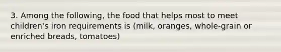 3. Among the following, the food that helps most to meet children's iron requirements is (milk, oranges, whole-grain or enriched breads, tomatoes)