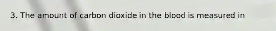 3. The amount of carbon dioxide in <a href='https://www.questionai.com/knowledge/k7oXMfj7lk-the-blood' class='anchor-knowledge'>the blood</a> is measured in